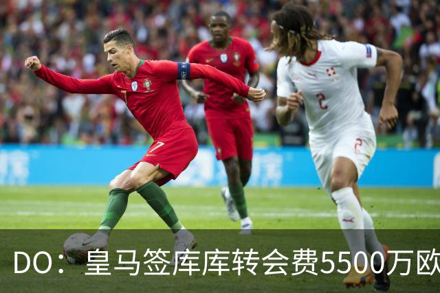 DO：皇马签库库转会费5500万欧固定+500万欧浮动，预计下周完成